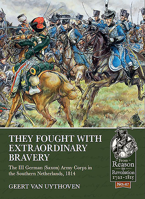 They Fought with Extraordinary Bravery!: The III German (Saxon) Army Corps in the Southern Netherlands, 1814 - van Uythoven, Geert