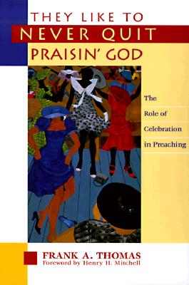 They Like to Never Quit Praisin' God: The Role of Celebration in Preaching - Thomas, Frank A, and Mitchell, Henry M (Foreword by)