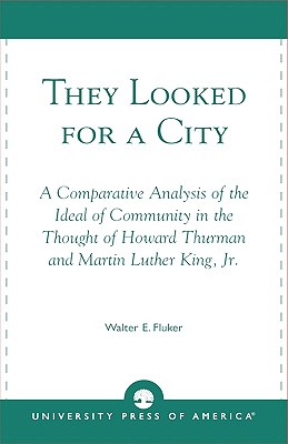 They Looked for a City: A Comparative Analysis of the Ideal of Community in the Thought of Howard Thurman and Martin Luther King, Jr. - Fluker, Walter E