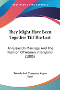 They Might Have Been Together Till The Last: An Essay On Marriage, And The Position Of Women In England (1885)