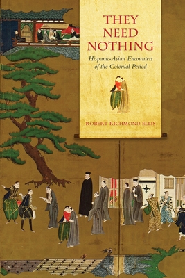 They Need Nothing: Hispanic-Asian Encounters of the Colonial Period - Ellis, Robert Richmond