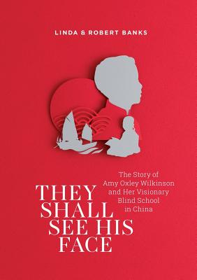 They Shall See His Face: The Story of Amy Oxley Wilkinson and Her Visionary Blind School in China - Banks, Linda, and Banks, Robert