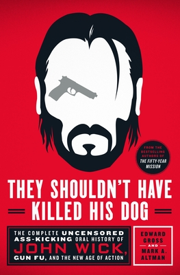 They Shouldn't Have Killed His Dog: The Complete Uncensored Ass-Kicking Oral History of John Wick, Gun Fu, and the New Age of Action - Gross, Edward, and Altman, Mark A