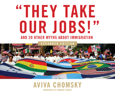 They Take Our Jobs!: And 20 Other Myths about Immigration, Expanded Edition - Chomsky, Aviva, and Corzo, Frankie (Narrator)