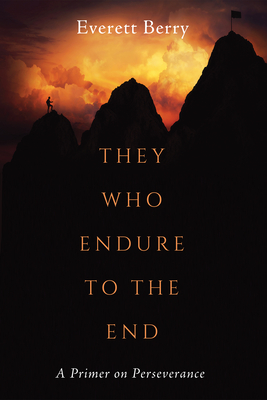 They Who Endure to the End: A Primer on Perseverance - Berry, Everett