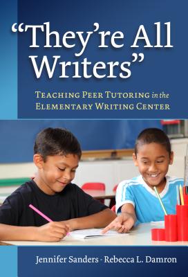 They're All Writers: Teaching Peer Tutoring in the Elementary Writing Center - Sanders, Jenn Yong, and Damron, Rebecca L