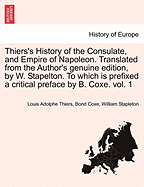 Thiers's History of the Consulate, and Empire of Napoleon. Translated from the Author's Genuine Edition, by W. Stapelton. to Which Is Prefixed a Critical Preface by B. Coxe. Vol. 1