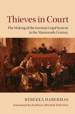 Thieves in Court: The Making of the German Legal System in the Nineteenth Century - Habermas, Rebekka, and Dell'Orto, Kathleen Mitchell (Translated by)