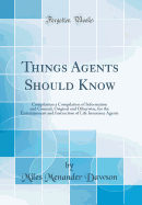 Things Agents Should Know: Compilation a Compilation of Information and Counsel, Original and Otherwise, for the Entertainment and Instruction of Life Insurance Agents (Classic Reprint)