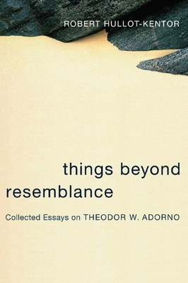 Things Beyond Resemblance: Collected Essays on Theodor W. Adorno - Hullot-Kentor, Robert, and Goehr, Lydia (Preface by)