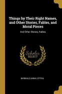 Things by Their Right Names, and Other Stories, Fables, and Moral Pieces: And Other Stories, Fables
