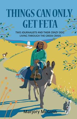 Things Can Only Get Feta: Two Journalists and Their Crazy Dog Living Through the Greek Crisis - McGinn, Marjory