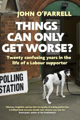 Things Can Only Get Worse?: Twenty confusing years in the life of a Labour supporter - O'Farrell, John