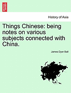 Things Chinese: Being Notes on Various Subjects Connected with China