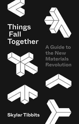 Things Fall Together: A Guide to the New Materials Revolution - Tibbits, Skylar