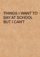 Things I Want to Say at School But I Can't: Notebook, Funny Quote Journal with Simple Brown Cover - Humorous Funny Friends Students Gag Gift