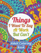 Things I Want To Say At Work But Can't: Adult Coloring Book