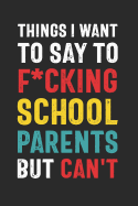Things I Want to Say to F*cking School Parents But Can't: Funny Quote Gift for School Volunteers, Administrators, Teachers (6 x 9 Notebook Journal)