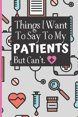 Things I Want To Say To My Patients Notebook: - Funny Gag Gift For Student Nurses Or Doctors - Nurse Or Doctor Journal For Women - 6 x 9 inch College Ruled Notepad With 120 Pages - (Funny Nurse Notebooks & Journals) - Journals, Nifty Nurse