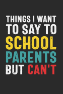 Things I Want to Say to School Parents But Can't: Funny Quote Gift for School Parent Volunteers and Administrators (6 x 9 Notebook Journal)