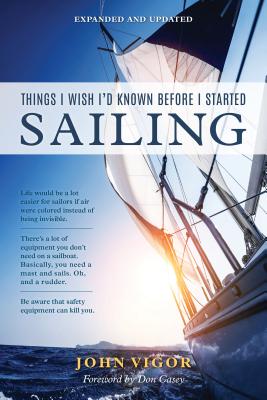 Things I Wish I'd Known Before I Started Sailing, Expanded and Updated - Vigor, John, and Casey, Don (Foreword by)