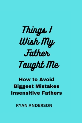 Things I Wish My Father Taught Me: How to Avoid Biggest Mistakes Insensitive Fathers Make - Anderson, Ryan