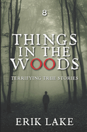 Things in the Woods: Terrifying True Stories: Volume 8