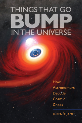 Things That Go Bump in the Universe: How Astronomers Decode Cosmic Chaos - James, C Rene