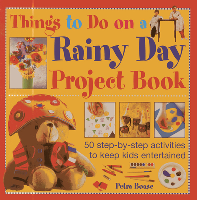 Things to Do on a Rainy Day Project Book: 50 Step-by-step Activities to Keep Kids Entertained - Boase, Petra