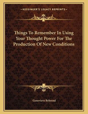 Things to Remember in Using Your Thought Power for the Production of New Conditions - Behrend, Genevieve