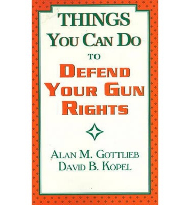 Things You Can Do to Defend Your Gun Rights - Gottlieb, Alan, and Kopel, David B