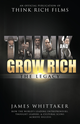 Think and Grow Rich: The Legacy: How the World's Leading Entrepreneurs, Thought Leaders, & Cultural Icons Achieve Success - Whittaker, James, and Proctor, Bob (Foreword by)