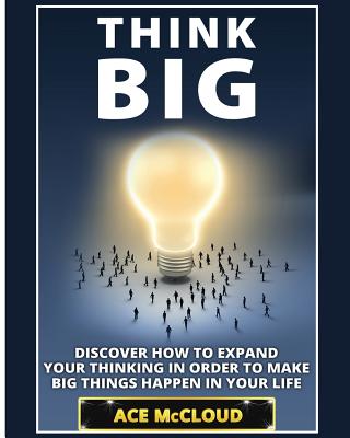 Think Big: Discover How To Expand Your Thinking In Order To Make Big Things Happen In Your Life - McCloud, Ace