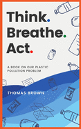 Think. Breathe. Act.: A Book on Our Plastic Pollution Problem
