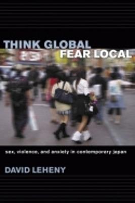 Think Global, Fear Local: Sex, Violence, and Anxiety in Contemporary Japan - Leheny, David