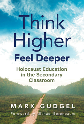 Think Higher Feel Deeper: Holocaust Education in the Secondary Classroom - Gudgel, Mark, and Berenbaum, Michael (Foreword by)