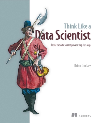 Think Like a Data Scientist: Tackle the Data Science Process Step-By-Step - Godsey, Brian