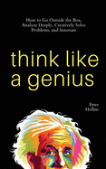 Think Like a Genius: How to Go Outside the Box, Analyze Deeply, Creatively Solve Problems, and Innovate