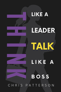 Think Like A Leader, Talk Like A Boss: Communicate Clearly, Lead Powerfully & Build Teams That Perform