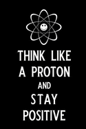Think Like a Proton and Stay Positive: Blank Lined Journal Notebook, 6 X 9, Chemistry Notebook, Chemistry Textbook, Science Notebook, Ruled, Writing Book, Notebook for Chemistry Lovers, Chemistry Gifts