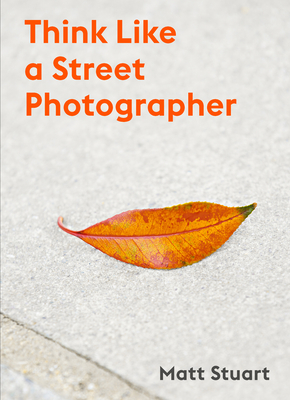 Think Like a Street Photographer: How to Think Like a Street Photographer - Stuart, Matt