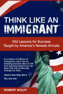 Think Like an Immigrant--Old Lessons for Success Taught by America's Newest Arrivals