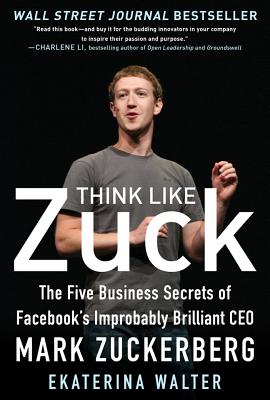 Think Like Zuck: The Five Business Secrets of Facebook's Improbably Brilliant CEO Mark Zuckerberg - Walter, Ekaterina