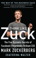 Think Like Zuck: The Five Business Secrets of Facebook's Improbably Brilliant CEO Mark Zuckerberg