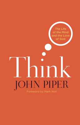 Think: The Life of the Mind and the Love of God - Piper, John, and Noll, Mark A, Prof. (Foreword by)