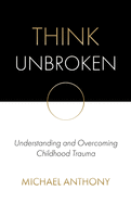 Think Unbroken: Understanding and Overcoming Childhood Trauma