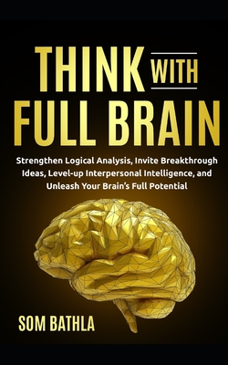 Think With Full Brain: Strengthen Logical Analysis, Invite Breakthrough Ideas, Level-up Interpersonal Intelligence, and Unleash Your Brain's Full Potential - Bathla, Som