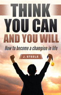 Think You Can and You Will: How to Become a Champion in Life