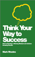 Think Your Way To Success: How to Develop a Winning Mindset and Achieve Amazing Results