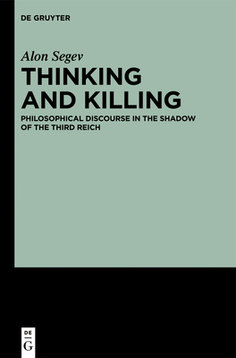 Thinking and Killing: Philosophical Discourse in the Shadow of the Third Reich - Segev, Alon